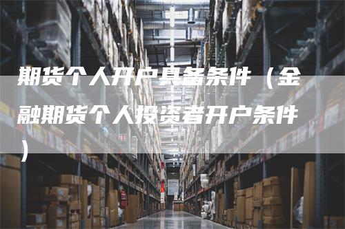 期货个人开户具备条件（金融期货个人投资者开户条件）_https://www.gkizvl.com_期货百科_第1张