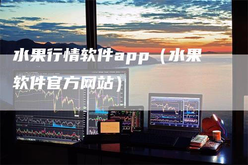 水果行情软件app（水果软件官方网站）_https://www.gkizvl.com_期货软件_第1张