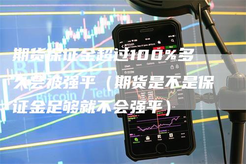 期货保证金超过100%多久会被强平（期货是不是保证金足够就不会强平）_https://www.gkizvl.com_期货百科_第1张