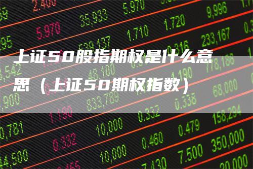 上证50股指期权是什么意思（上证50期权指数）_https://www.gkizvl.com_股指期货_第1张
