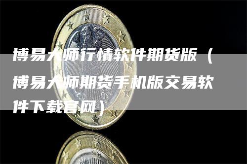 博易大师行情软件期货版（博易大师期货手机版交易软件下载官网）_https://www.gkizvl.com_期货百科_第1张