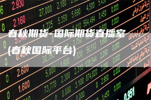 春秋期货-国际期货直播室(春秋国际平台)_https://www.gkizvl.com_期货直播_第1张
