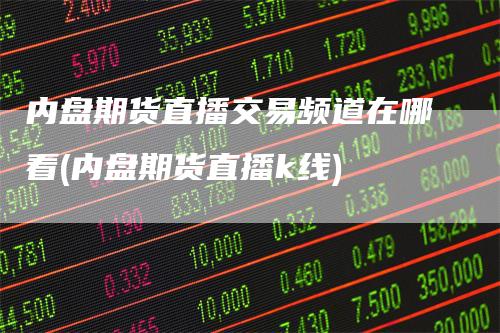内盘期货直播交易频道在哪看(内盘期货直播k线)_https://www.gkizvl.com_期货直播_第1张