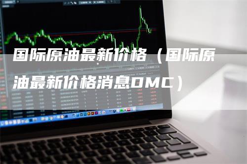 国际原油最新价格（国际原油最新价格消息DMC）_https://www.gkizvl.com_原油期货_第1张