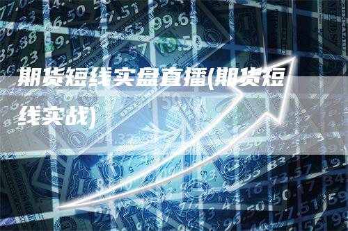 期货短线实盘直播(期货短线实战)_https://www.gkizvl.com_期货直播_第1张