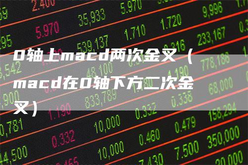 0轴上macd两次金叉（macd在0轴下方二次金叉）_https://www.gkizvl.com_期货培训_第1张