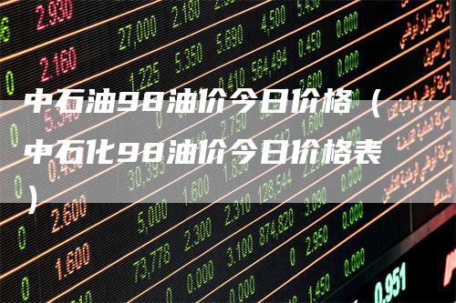 中石油98油价今日价格（中石化98油价今日价格表）_https://www.gkizvl.com_原油期货_第1张