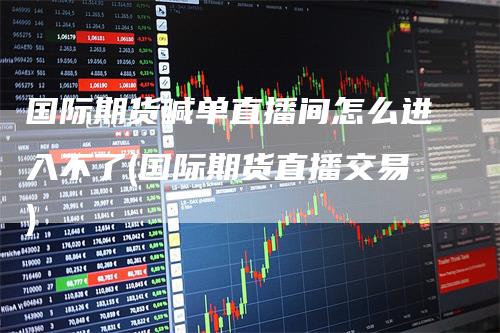 国际期货喊单直播间怎么进入不了(国际期货直播交易)_https://www.gkizvl.com_期货直播_第1张