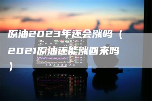 原油2023年还会涨吗（2021原油还能涨回来吗）_https://www.gkizvl.com_原油期货_第1张
