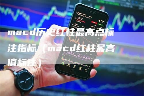 macd历史红柱最高点标注指标（macd红柱最高值标注）_https://www.gkizvl.com_期货培训_第1张