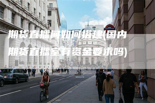期货直播间如何搭建(国内期货直播室有资金要求吗)_https://www.gkizvl.com_期货直播_第1张