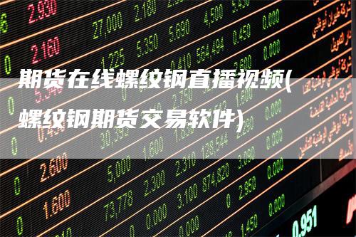 期货在线螺纹钢直播视频(螺纹钢期货交易软件)_https://www.gkizvl.com_期货直播_第1张