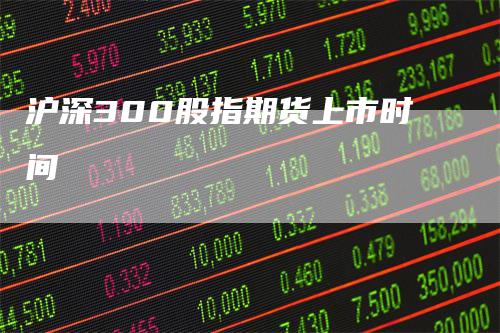 沪深300股指期货上市时间_https://www.gkizvl.com_期货直播_第1张