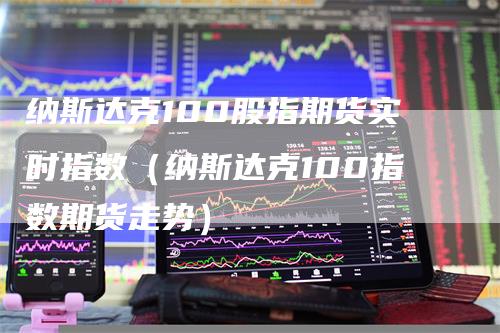 纳斯达克100股指期货实时指数（纳斯达克100指数期货走势）_https://www.gkizvl.com_纳指期货_第1张