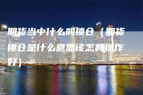 期货当中什么叫锁仓（期货锁仓是什么意思该怎样操作好）_https://www.gkizvl.com_期货百科_第1张