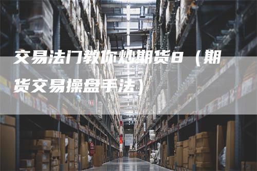 交易法门教你炒期货8（期货交易操盘手法）_https://www.gkizvl.com_期货百科_第1张