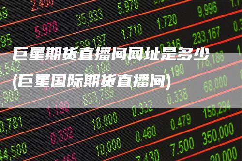 巨星期货直播间网址是多少(巨星国际期货直播间)_https://www.gkizvl.com_期货直播_第1张
