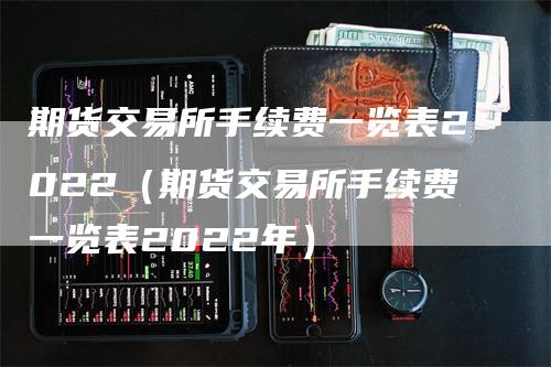 期货交易所手续费一览表2022（期货交易所手续费一览表2022年）_https://www.gkizvl.com_期货交易_第1张