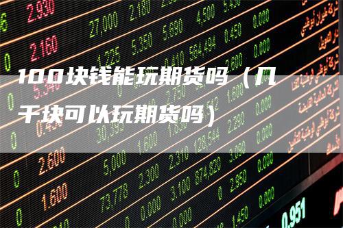 100块钱能玩期货吗（几千块可以玩期货吗）_https://www.gkizvl.com_期货百科_第1张