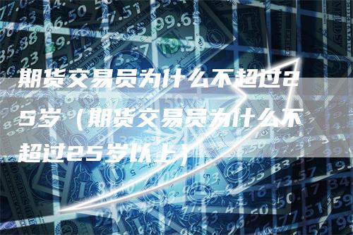 期货交易员为什么不超过25岁（期货交易员为什么不超过25岁以上）_https://www.gkizvl.com_期货百科_第1张