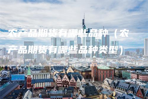 农产品期货有哪些品种（农产品期货有哪些品种类型）_https://www.gkizvl.com_期货百科_第1张