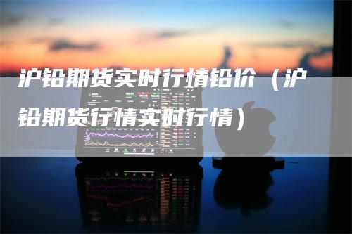 沪铅期货实时行情铅价（沪铅期货行情实时行情）_https://www.gkizvl.com_期货行情_第1张
