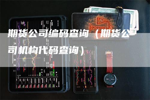 期货公司编码查询（期货公司机构代码查询）_https://www.gkizvl.com_期货公司_第1张