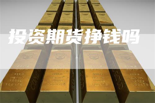 投资期货挣钱吗_https://www.gkizvl.com_内盘期货_第1张