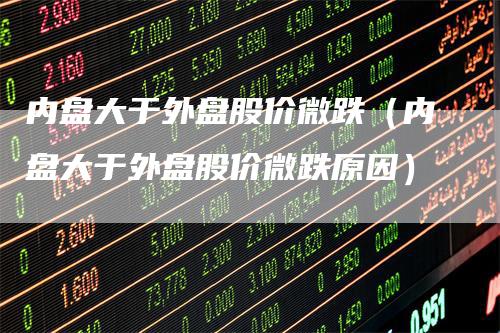 内盘大于外盘股价微跌（内盘大于外盘股价微跌原因）_https://www.gkizvl.com_内盘期货_第1张