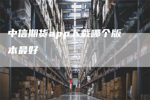 中信期货app下载哪个版本最好_https://www.gkizvl.com_期货直播_第1张