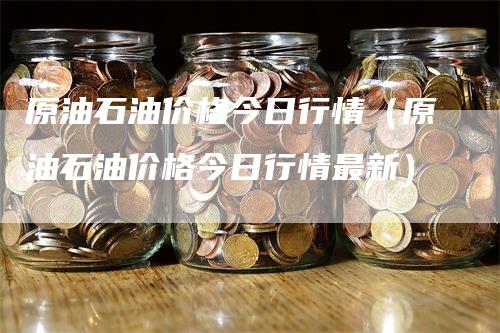 原油石油价格今日行情（原油石油价格今日行情最新）_https://www.gkizvl.com_原油期货_第1张