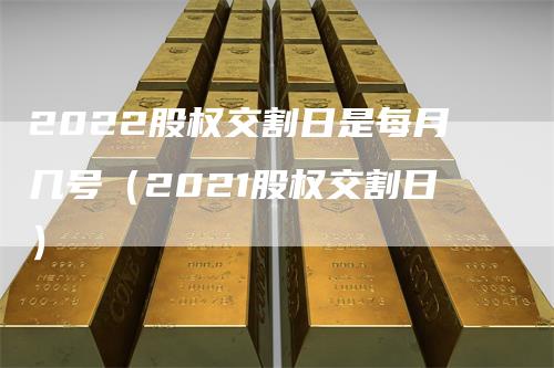 2022股权交割日是每月几号（2021股权交割日）_https://www.gkizvl.com_期货技术_第1张