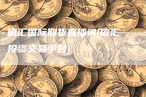 信汇国际期货直播间(信汇投资交易平台)_https://www.gkizvl.com_期货直播_第1张