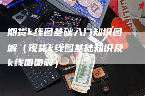 期货k线图基础入门知识图解（现货k线图基础知识及k线图图解）_https://www.gkizvl.com_期货百科_第1张