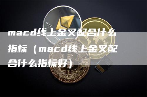 macd线上金叉配合什么指标（macd线上金叉配合什么指标好）_https://www.gkizvl.com_期货培训_第1张