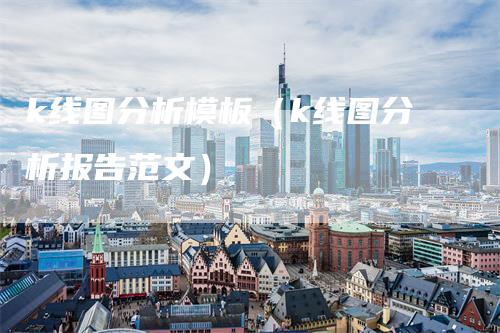 k线图分析模板（k线图分析报告范文）_https://www.gkizvl.com_期货技术_第1张