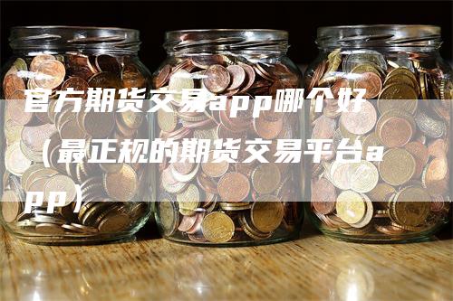 官方期货交易app哪个好（最正规的期货交易平台app）_https://www.gkizvl.com_期货软件_第1张