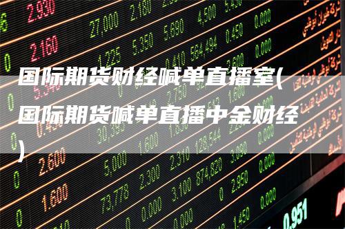 国际期货财经喊单直播室(国际期货喊单直播中金财经)_https://www.gkizvl.com_期货喊单_第1张