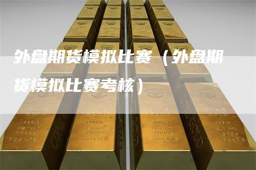 外盘期货模拟比赛（外盘期货模拟比赛考核）_https://www.gkizvl.com_期货入门_第1张