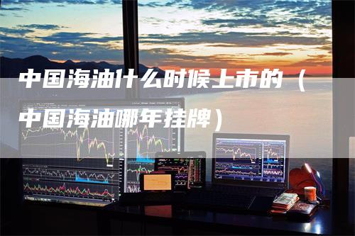 中国海油什么时候上市的（中国海油哪年挂牌）_https://www.gkizvl.com_原油期货_第1张