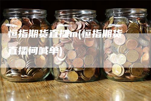 恒指期货直播m(恒指期货直播间喊单)_https://www.gkizvl.com_期货直播_第1张