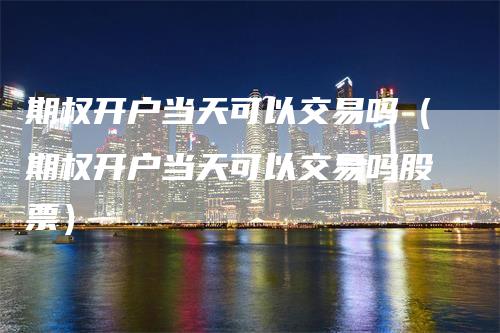 期权开户当天可以交易吗（期权开户当天可以交易吗股票）_https://www.gkizvl.com_期货开户_第1张