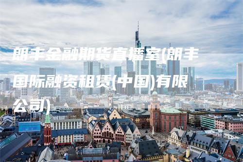 朗丰金融期货直播室(朗丰国际融资租赁(中国)有限公司)_https://www.gkizvl.com_期货直播_第1张