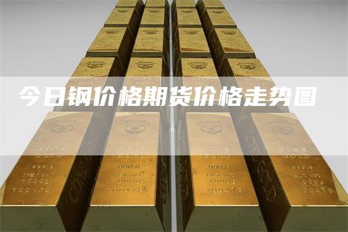 今日钢价格期货价格走势图_https://www.gkizvl.com_期货技术_第1张