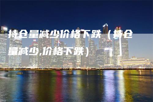 持仓量减少价格下跌（持仓量减少,价格下跌）_https://www.gkizvl.com_期货入门_第1张