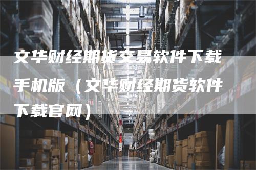 文华财经期货交易软件下载手机版（文华财经期货软件下载官网）_https://www.gkizvl.com_期货软件_第1张