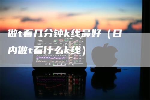 做t看几分钟k线最好（日内做t看什么k线）_https://www.gkizvl.com_期货技术_第1张