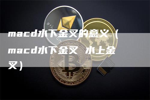 macd水下金叉的意义（macd水下金叉 水上金叉）_https://www.gkizvl.com_期货培训_第1张