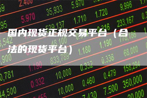 国内现货正规交易平台（合法的现货平台）_https://www.gkizvl.com_期货平台_第1张