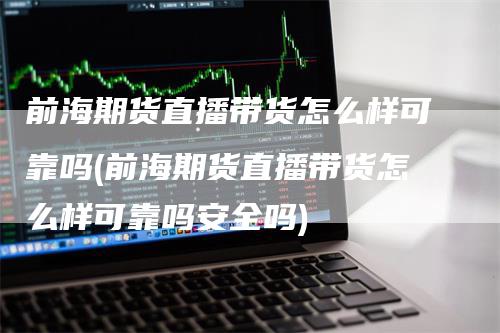 前海期货直播带货怎么样可靠吗(前海期货直播带货怎么样可靠吗安全吗)_https://www.gkizvl.com_期货直播_第1张